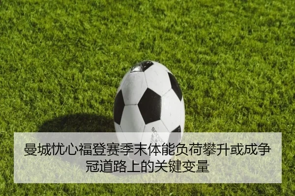 曼城忧心福登赛季末体能负荷攀升或成争冠道路上的关键变量