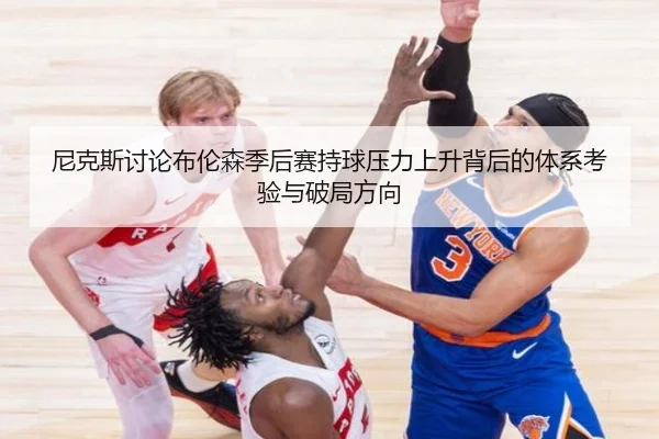 尼克斯讨论布伦森季后赛持球压力上升背后的体系考验与破局方向