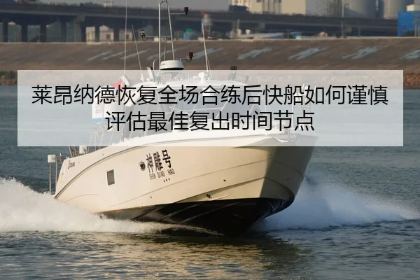 莱昂纳德恢复全场合练后快船如何谨慎评估最佳复出时间节点