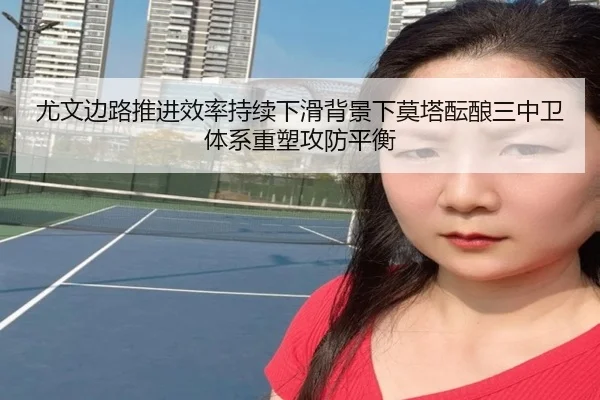 尤文边路推进效率持续下滑背景下莫塔酝酿三中卫体系重塑攻防平衡